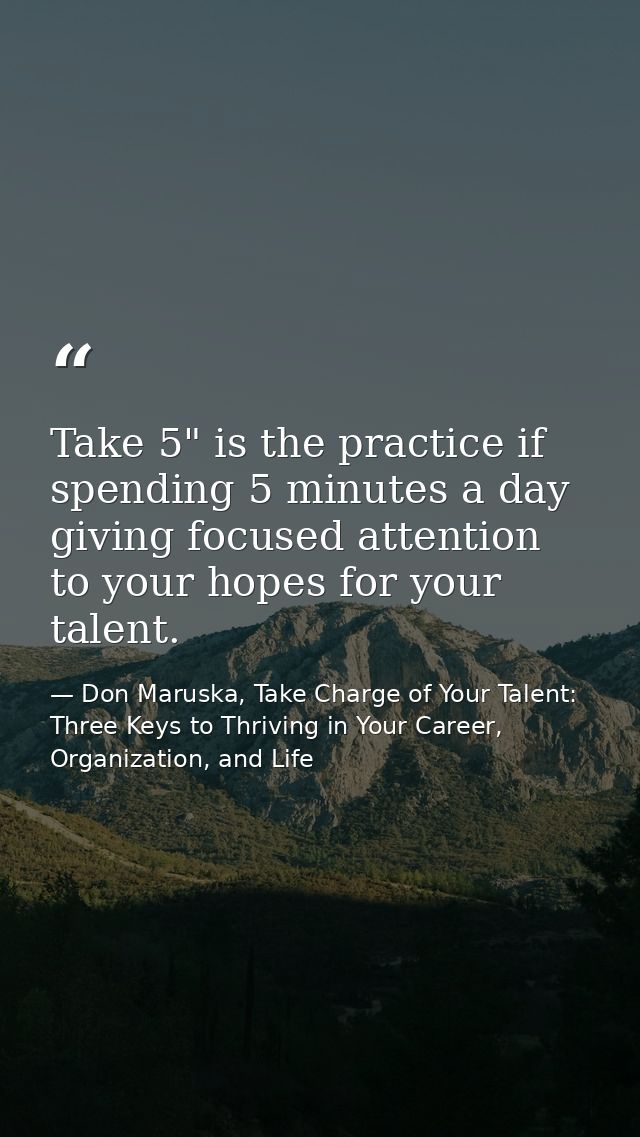 Take 5" is the practice if spending 5 minutes a day giving focused attention to your hopes for your talent. — Don Maruska, Take Charge of Your Talent: Three Keys to Thriving in Your Career, Organization, and Life