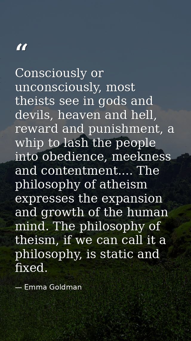 Consciously or unconsciously, most theists see in gods and devils, heaven and hell, reward and punishment, a whip to las — Emma Goldman