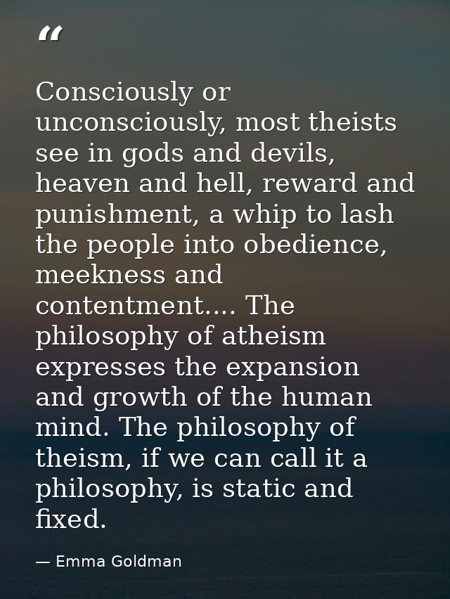 Consciously or unconsciously, most theists see in gods and devils, heaven and hell, reward and punishment, a whip to las — Emma Goldman