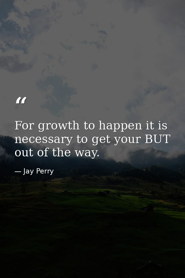 For growth to happen it is necessary to get your BUT out of the way. — Jay Perry