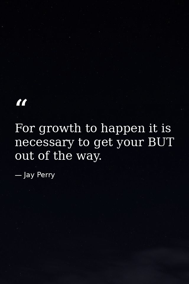 For growth to happen it is necessary to get your BUT out of the way. — Jay Perry