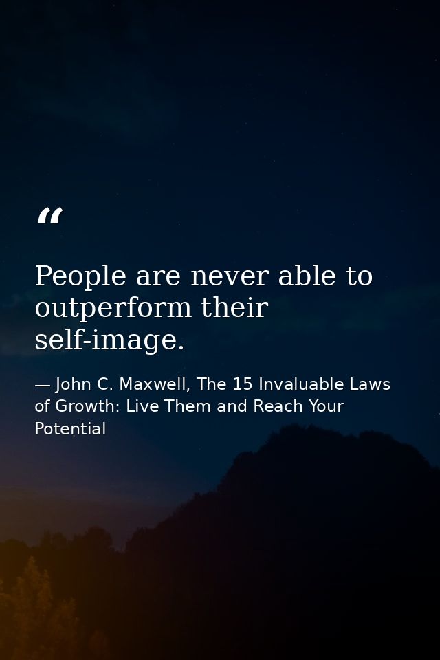 People are never able to outperform their self-image. — John C. Maxwell, The 15 Invaluable Laws of Growth: Live Them and Reach Your Potential