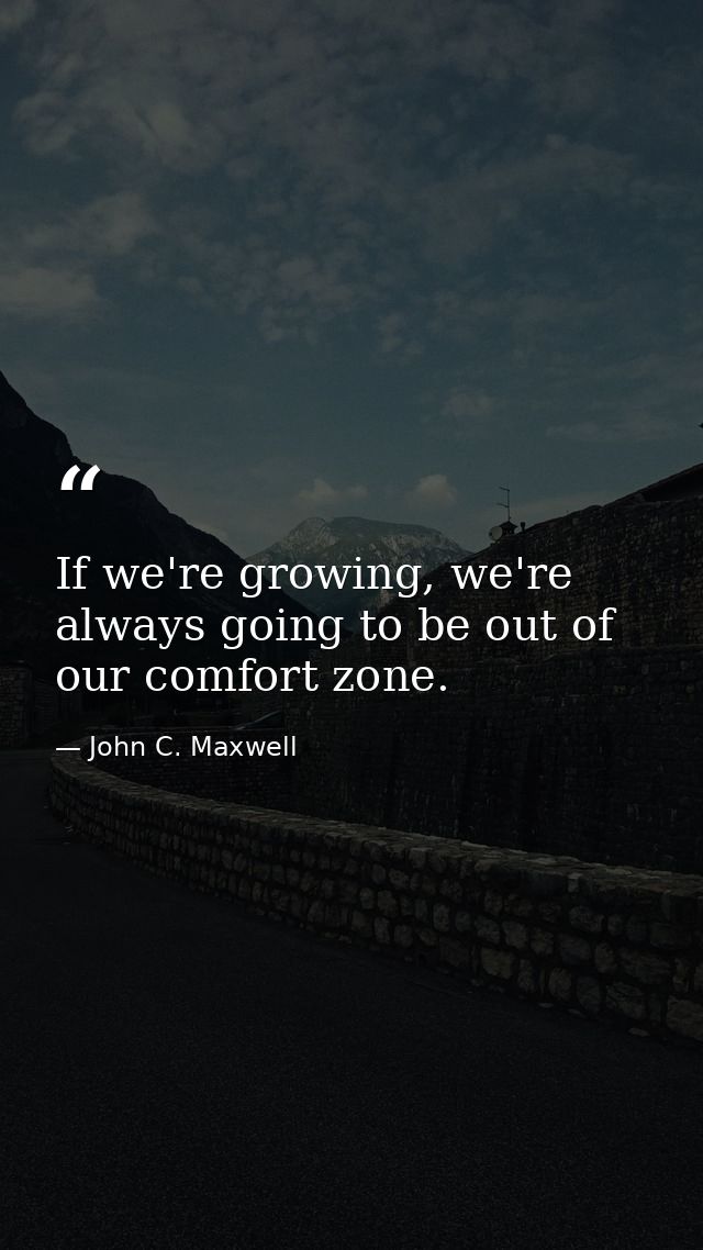 If we're growing, we're always going to be out of our comfort zone. — John C. Maxwell