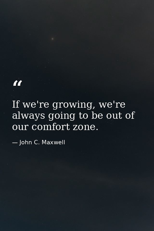 If we're growing, we're always going to be out of our comfort zone. — John C. Maxwell