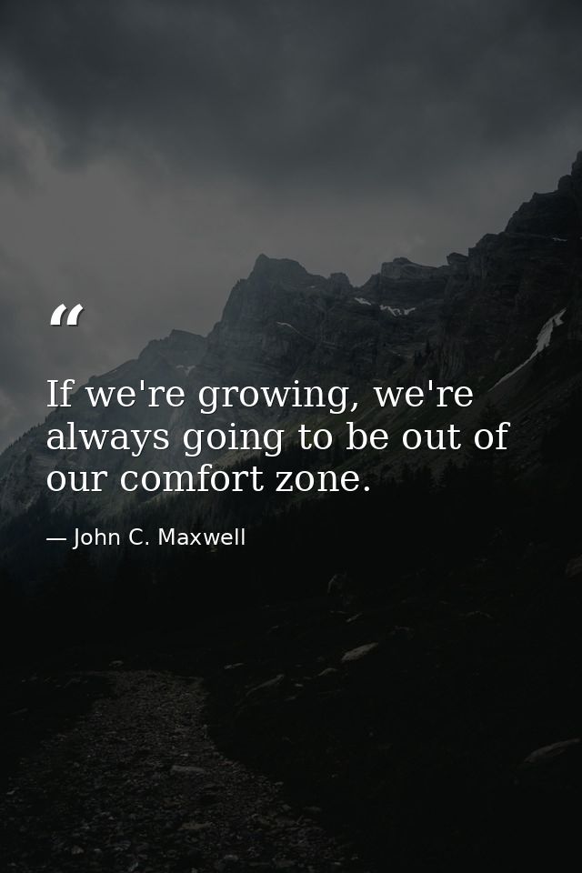 If we're growing, we're always going to be out of our comfort zone. — John C. Maxwell