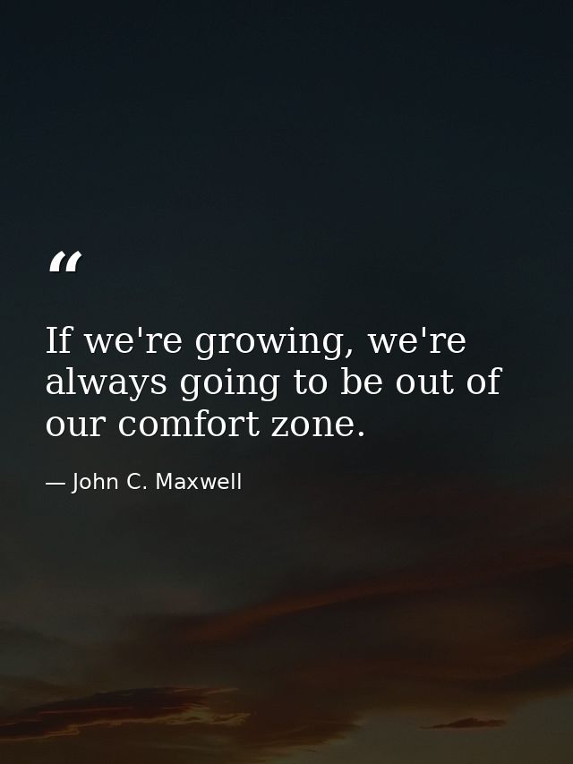 If we're growing, we're always going to be out of our comfort zone. — John C. Maxwell