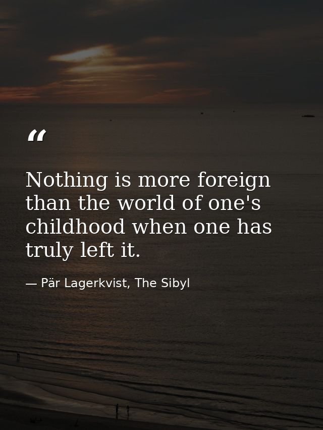 Nothing is more foreign than the world of one's childhood when one has truly left it. — Pär Lagerkvist, The Sibyl