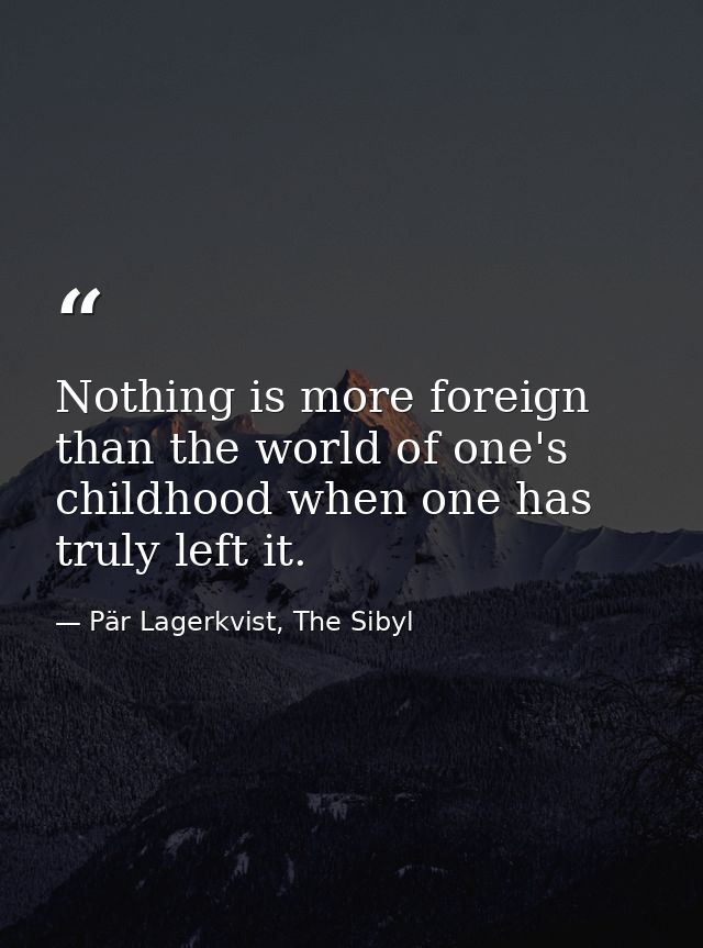 Nothing is more foreign than the world of one's childhood when one has truly left it. — Pär Lagerkvist, The Sibyl