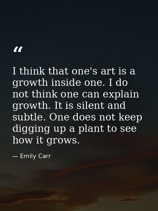 I think that one's art is a growth inside one. I do not think one can explain growth. It is silent and subtle. One does  — Emily Carr