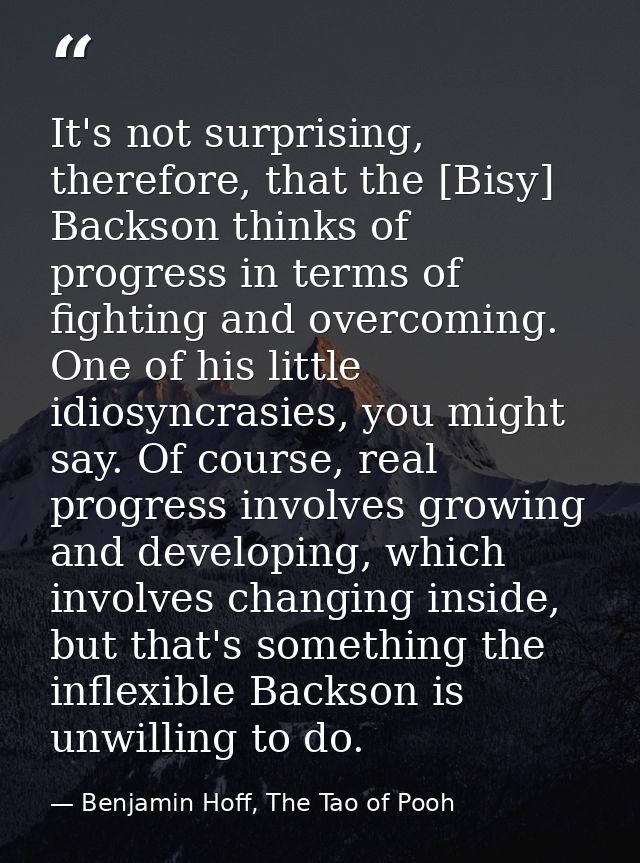 It's not surprising, therefore, that the [Bisy] Backson thinks of progress in terms of fighting and overcoming. One of h — Benjamin Hoff, The Tao of Pooh