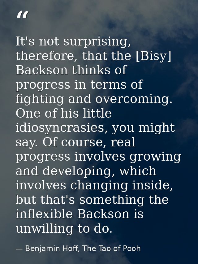 It's not surprising, therefore, that the [Bisy] Backson thinks of progress in terms of fighting and overcoming. One of h — Benjamin Hoff, The Tao of Pooh