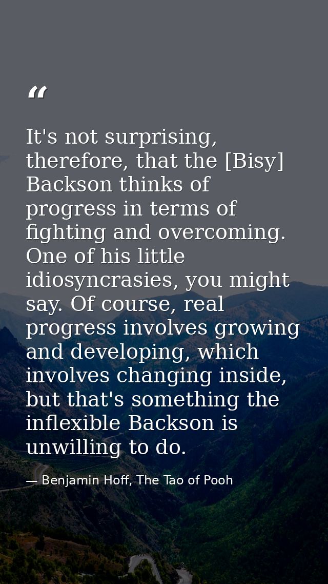 It's not surprising, therefore, that the [Bisy] Backson thinks of progress in terms of fighting and overcoming. One of h — Benjamin Hoff, The Tao of Pooh