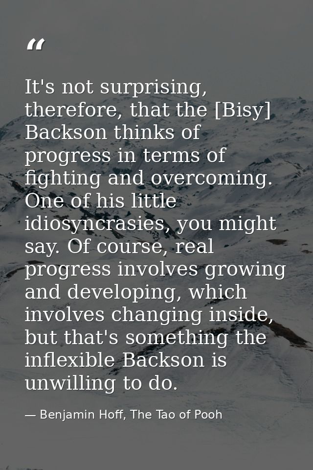 It's not surprising, therefore, that the [Bisy] Backson thinks of progress in terms of fighting and overcoming. One of h — Benjamin Hoff, The Tao of Pooh