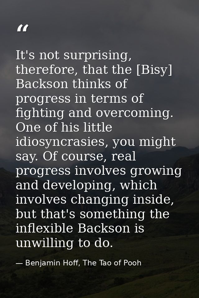 It's not surprising, therefore, that the [Bisy] Backson thinks of progress in terms of fighting and overcoming. One of h — Benjamin Hoff, The Tao of Pooh