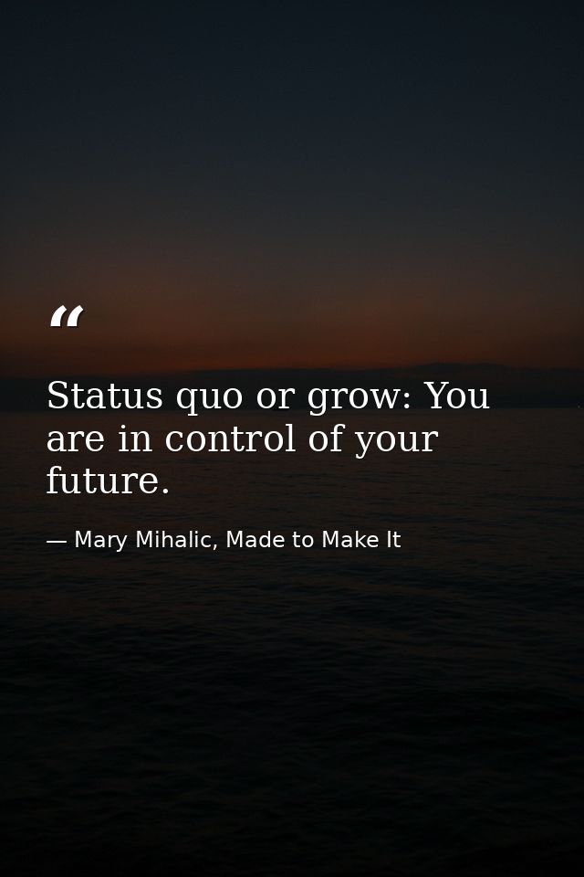 Status quo or grow: You are in control of your future. — Mary Mihalic, Made to Make It