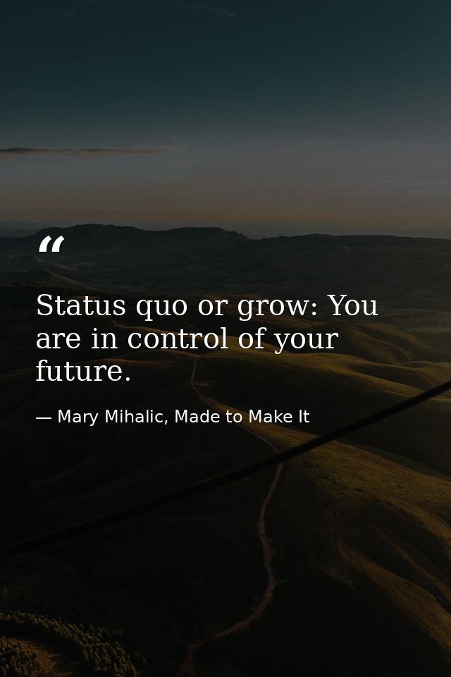 Status quo or grow: You are in control of your future. — Mary Mihalic, Made to Make It