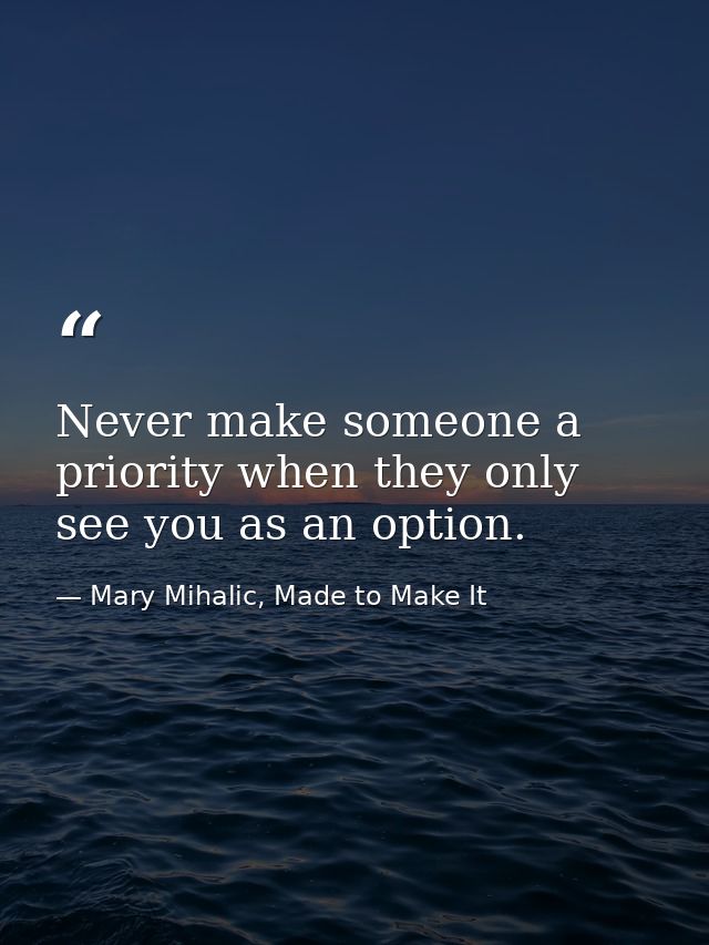 Never make someone a priority when they only see you as an option. — Mary Mihalic, Made to Make It