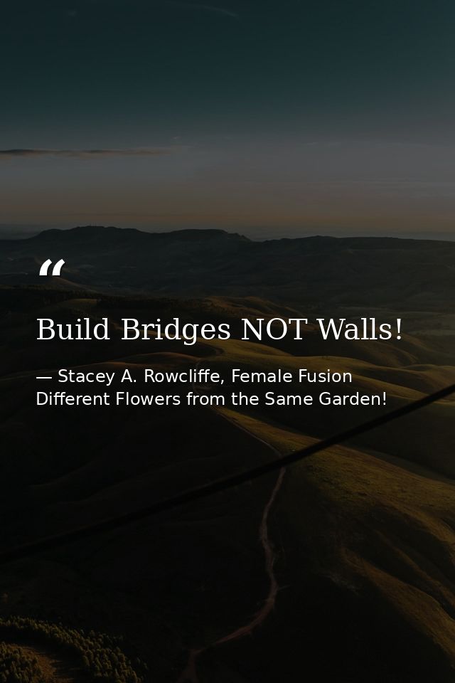 Build Bridges NOT Walls! — Stacey A. Rowcliffe, Female Fusion Different Flowers from the Same Garden!