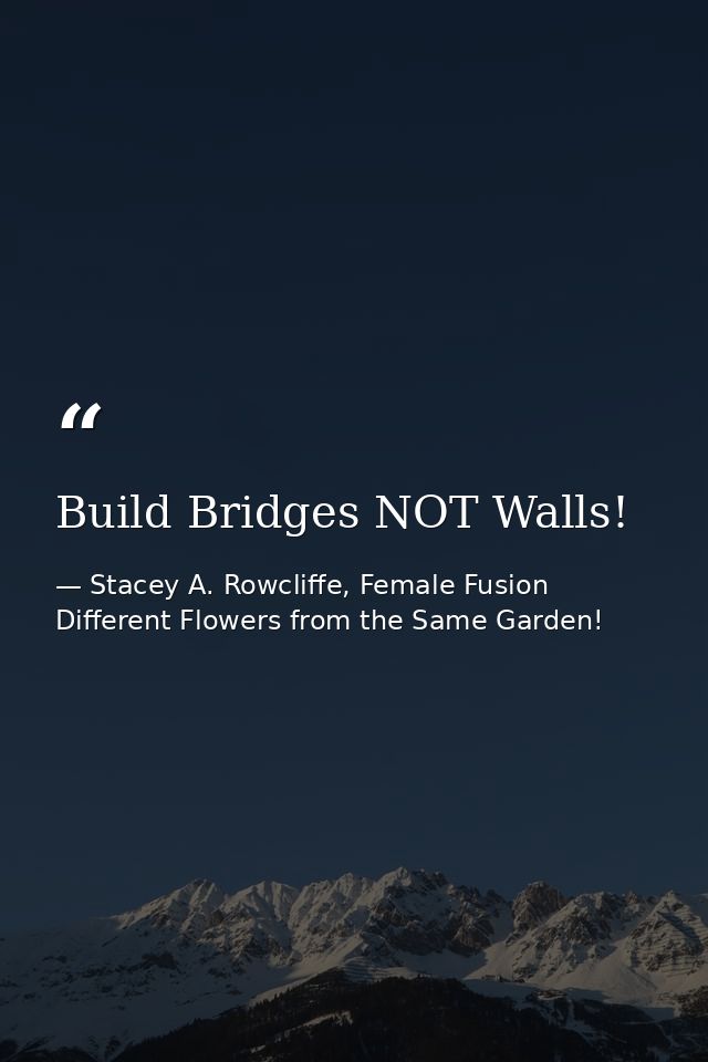 Build Bridges NOT Walls! — Stacey A. Rowcliffe, Female Fusion Different Flowers from the Same Garden!