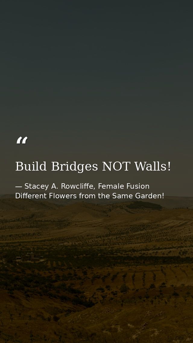 Build Bridges NOT Walls! — Stacey A. Rowcliffe, Female Fusion Different Flowers from the Same Garden!