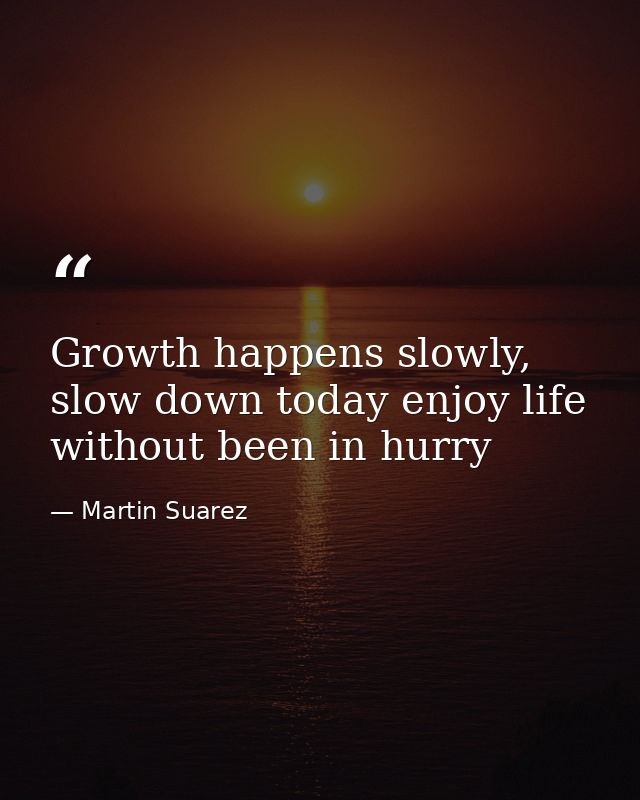 Growth happens slowly, slow down today enjoy life without been in hurry — Martin Suarez