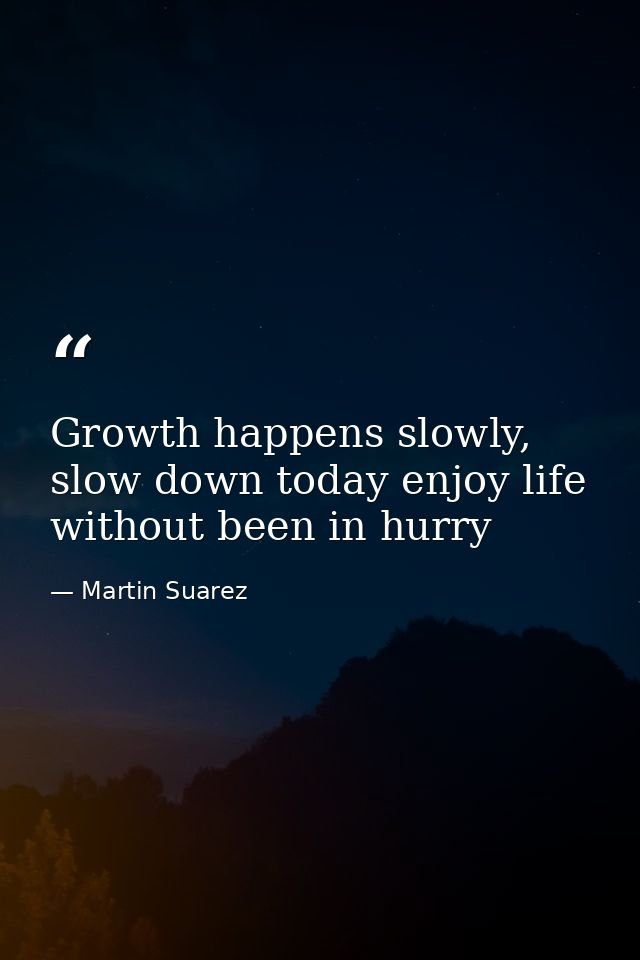 Growth happens slowly, slow down today enjoy life without been in hurry — Martin Suarez