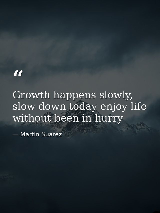 Growth happens slowly, slow down today enjoy life without been in hurry — Martin Suarez