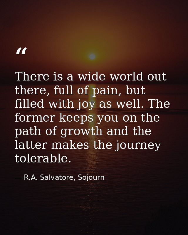 There is a wide world out there, full of pain, but filled with joy as well. The former keeps you on the path of growth a — R.A. Salvatore, Sojourn