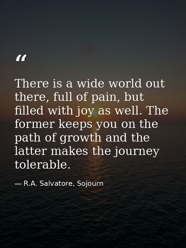 There is a wide world out there, full of pain, but filled with joy as well. The former keeps you on the path of growth a — R.A. Salvatore, Sojourn