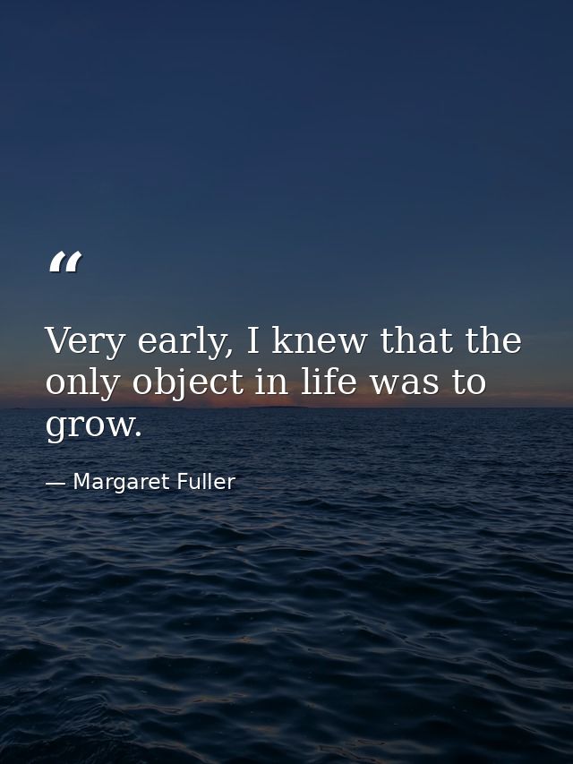 Very early, I knew that the only object in life was to grow. — Margaret Fuller