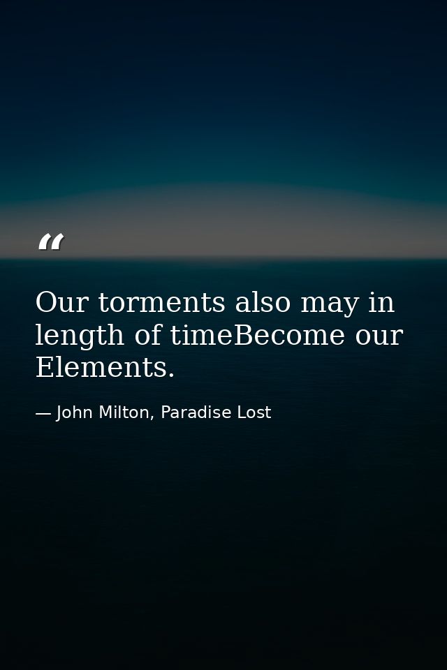 Our torments also may in length of timeBecome our Elements. — John Milton, Paradise Lost