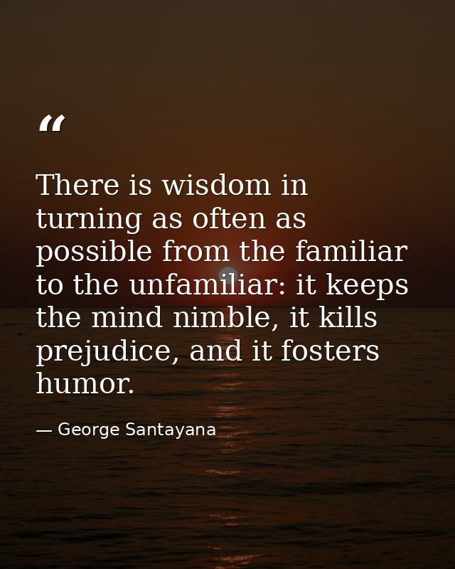 There is wisdom in turning as often as possible from the familiar to the unfamiliar: it keeps the mind nimble, it kills  — George Santayana