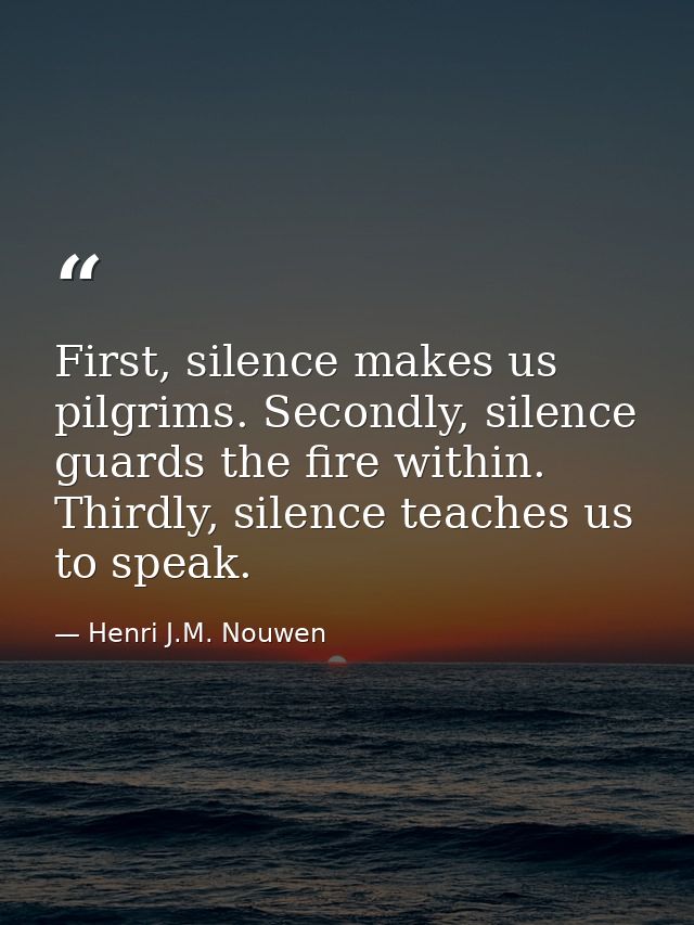 First, silence makes us pilgrims. Secondly, silence guards the fire within. Thirdly, silence teaches us to speak. — Henri J.M. Nouwen