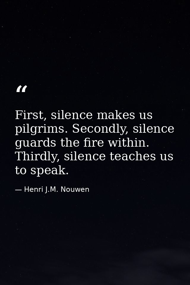 First, silence makes us pilgrims. Secondly, silence guards the fire within. Thirdly, silence teaches us to speak. — Henri J.M. Nouwen