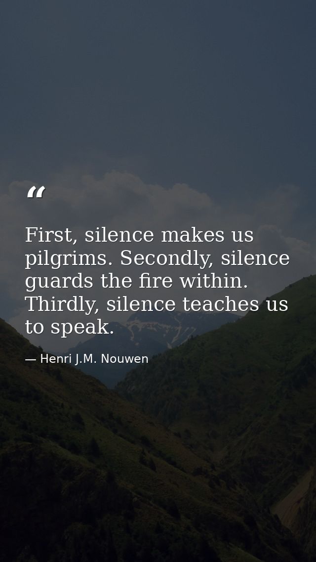 First, silence makes us pilgrims. Secondly, silence guards the fire within. Thirdly, silence teaches us to speak. — Henri J.M. Nouwen