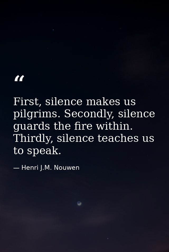 First, silence makes us pilgrims. Secondly, silence guards the fire within. Thirdly, silence teaches us to speak. — Henri J.M. Nouwen