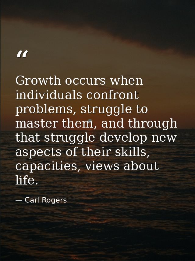 Growth occurs when individuals confront problems, struggle to master them, and through that struggle develop new aspects — Carl Rogers