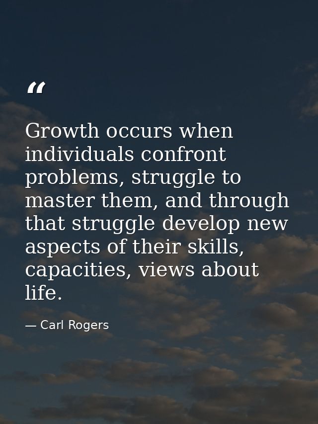 Growth occurs when individuals confront problems, struggle to master them, and through that struggle develop new aspects — Carl Rogers