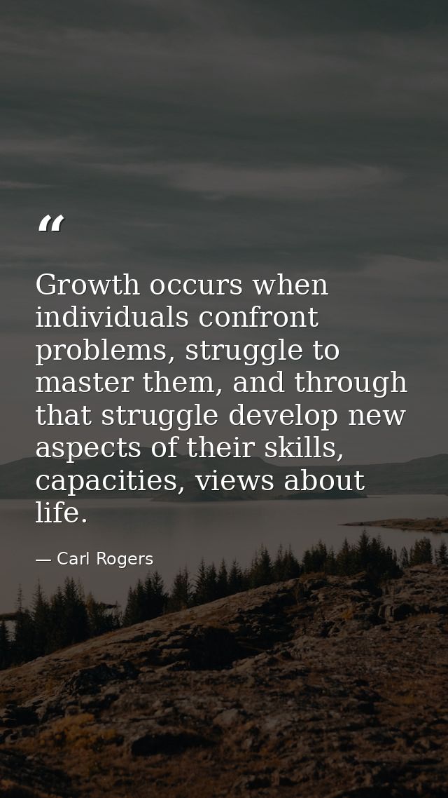 Growth occurs when individuals confront problems, struggle to master them, and through that struggle develop new aspects — Carl Rogers