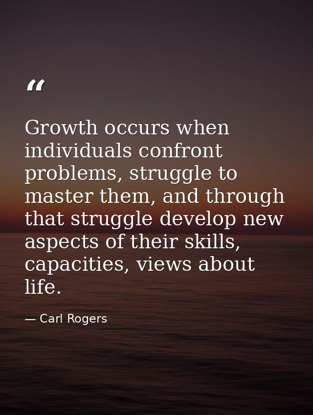 Growth occurs when individuals confront problems, struggle to master them, and through that struggle develop new aspects — Carl Rogers