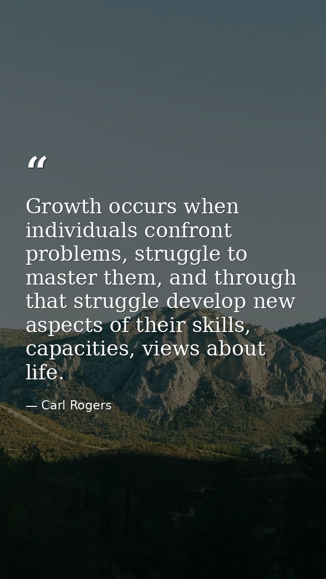 Growth occurs when individuals confront problems, struggle to master them, and through that struggle develop new aspects — Carl Rogers