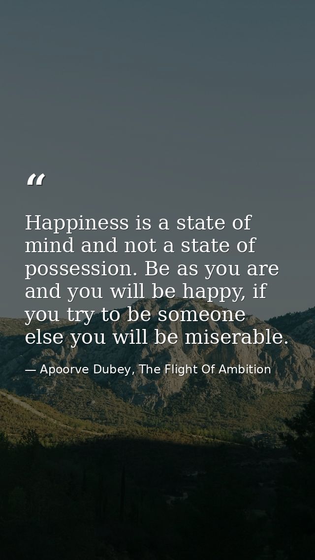Happiness is a state of mind and not a state of possession. Be as you are and you will be happy, if you try to be someon — Apoorve Dubey, The Flight Of Ambition