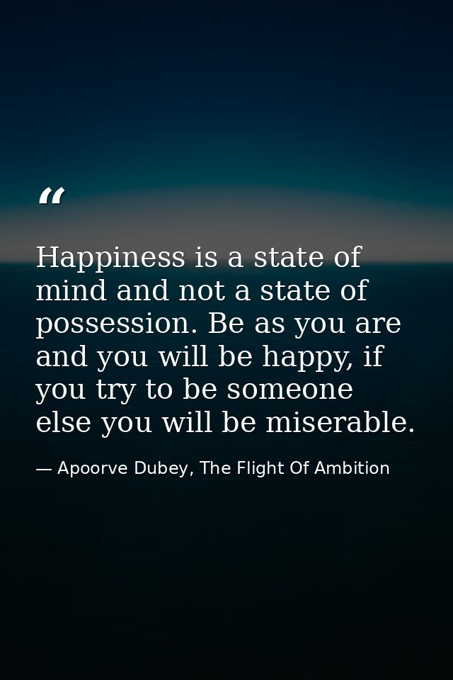 Happiness is a state of mind and not a state of possession. Be as you are and you will be happy, if you try to be someon — Apoorve Dubey, The Flight Of Ambition