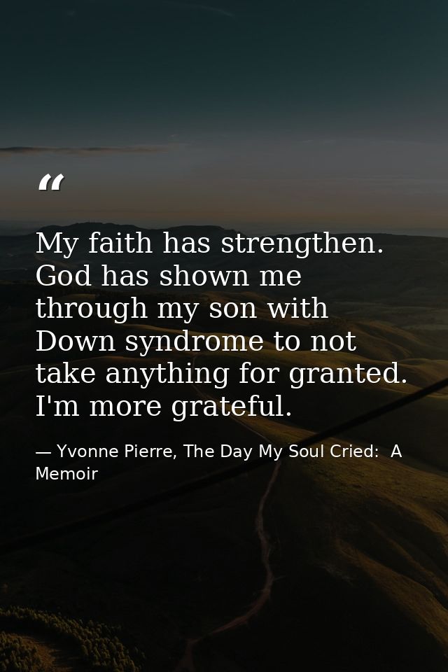 My faith has strengthen. God has shown me through my son with Down syndrome to not take anything for granted. I'm more g — Yvonne Pierre, The Day My Soul Cried:  A Memoir