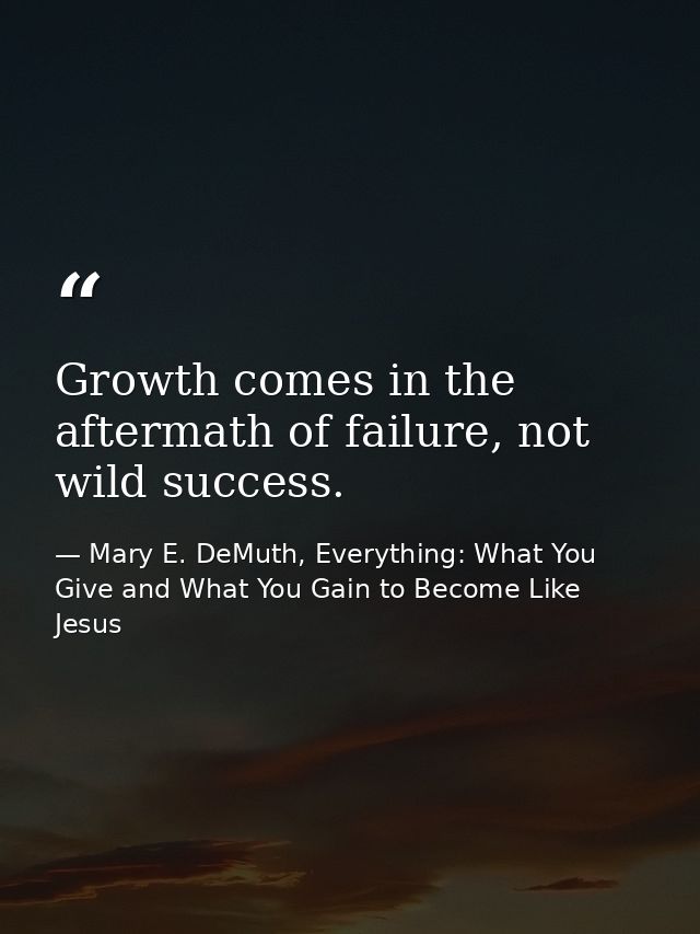 Growth comes in the aftermath of failure, not wild success. — Mary E. DeMuth, Everything: What You Give and What You Gain to Become Like Jesus