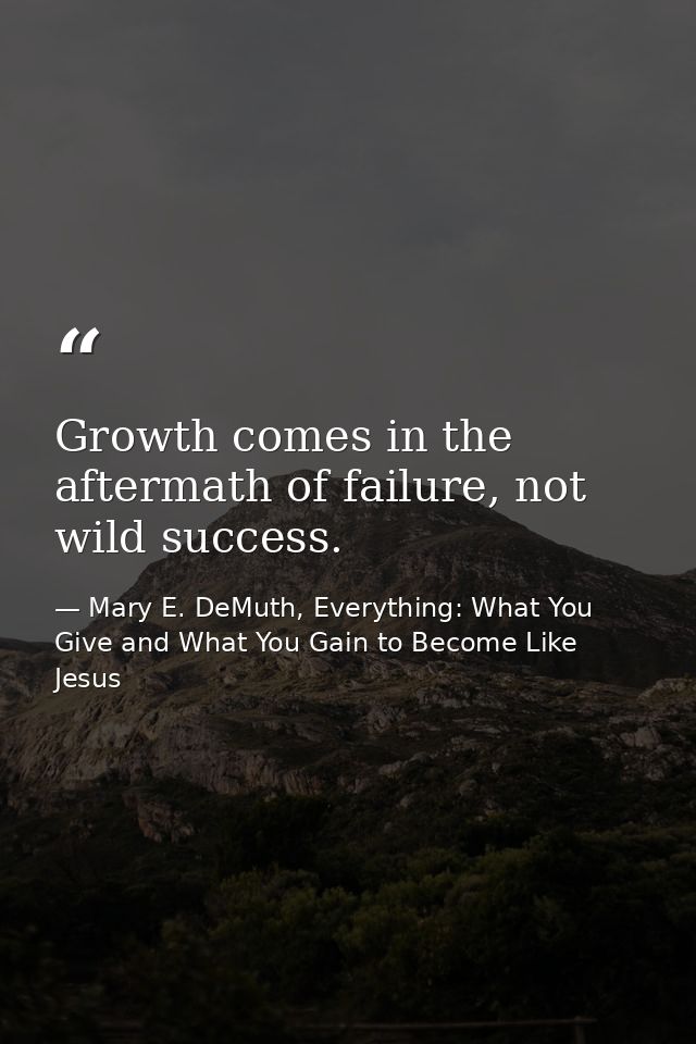 Growth comes in the aftermath of failure, not wild success. — Mary E. DeMuth, Everything: What You Give and What You Gain to Become Like Jesus