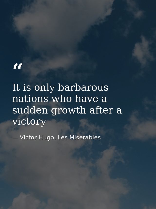 It is only barbarous nations who have a sudden growth after a victory — Victor Hugo, Les Miserables