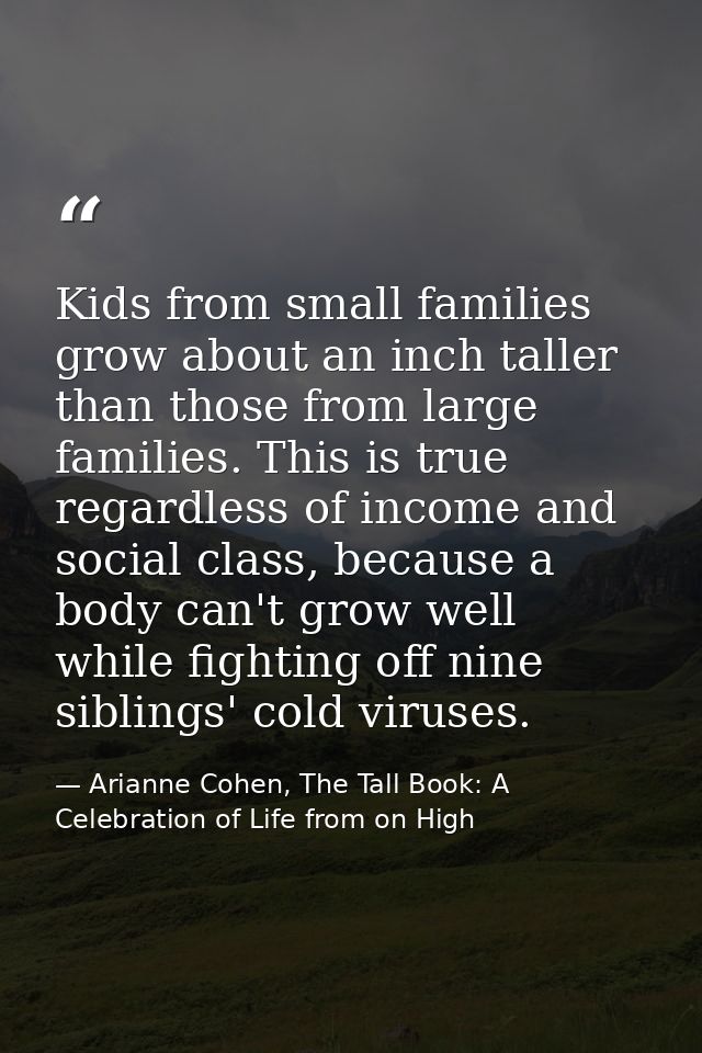 Kids from small families grow about an inch taller than those from large families. This is true regardless of income and — Arianne Cohen, The Tall Book: A Celebration of Life from on High