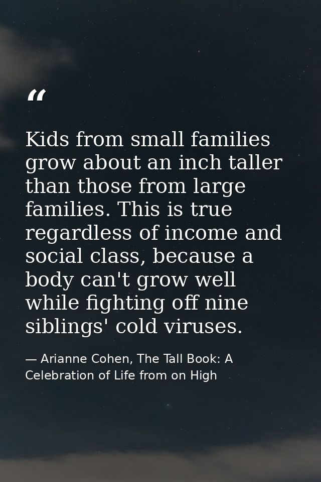 Kids from small families grow about an inch taller than those from large families. This is true regardless of income and — Arianne Cohen, The Tall Book: A Celebration of Life from on High