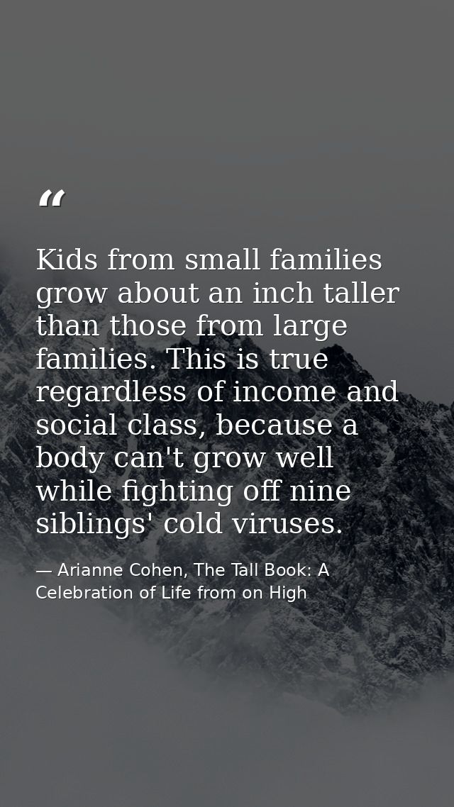 Kids from small families grow about an inch taller than those from large families. This is true regardless of income and — Arianne Cohen, The Tall Book: A Celebration of Life from on High